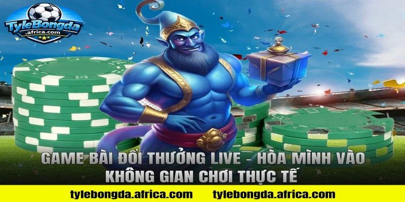 Game Bài Đổi Thưởng Live – Hòa Mình Vào Không Gian Chơi Thực Tế