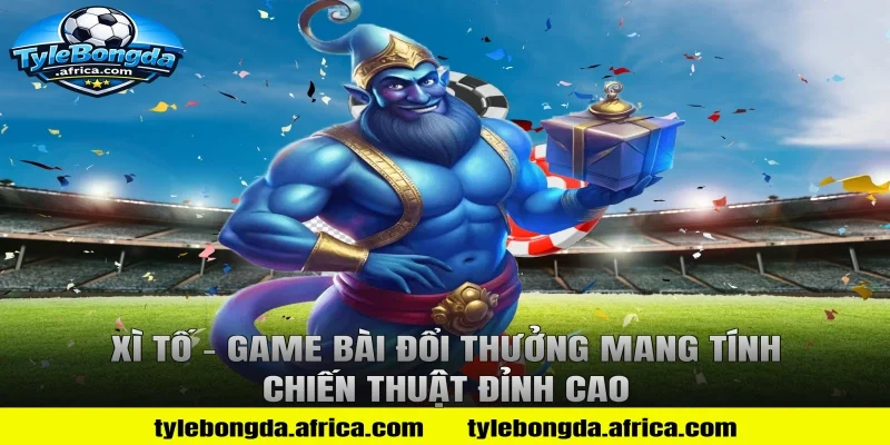 Xì Tố – Game Bài Đổi Thưởng Mang Tính Chiến Thuật Đỉnh Cao